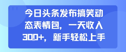 今日头条发布搞笑动态表情包，一天收入3张+，新手轻松上手-创富院