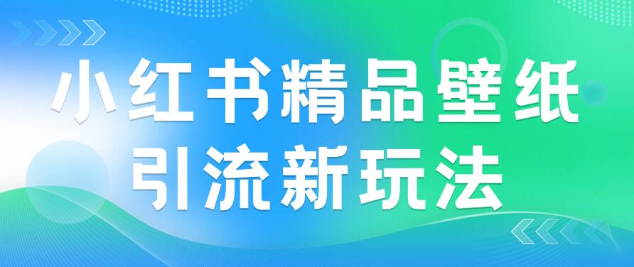 2024蓝海赛道，小红书精品壁纸引流新玩法，小白轻松日入300+-创富院
