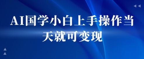 AI国学小白上手操作当天就可变现，轻松易上手-创富院