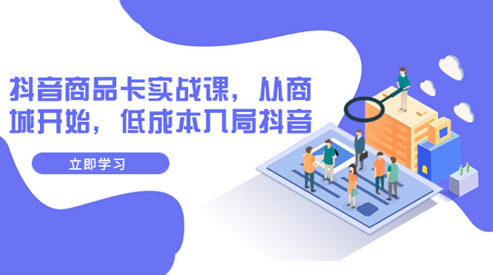 抖音商品卡实战课，从商城开始，低成本入局抖音（共 13 节课）-创富院