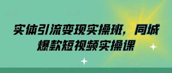实体引流变现实操班，同城爆款短视频实操课-创富院