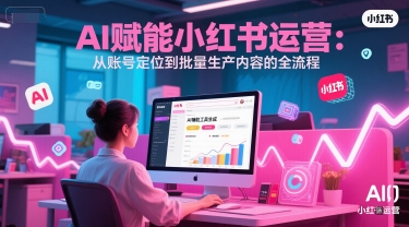 AI 赋能小红书运营：从账号定位到批量生产内容的全流程-创富院