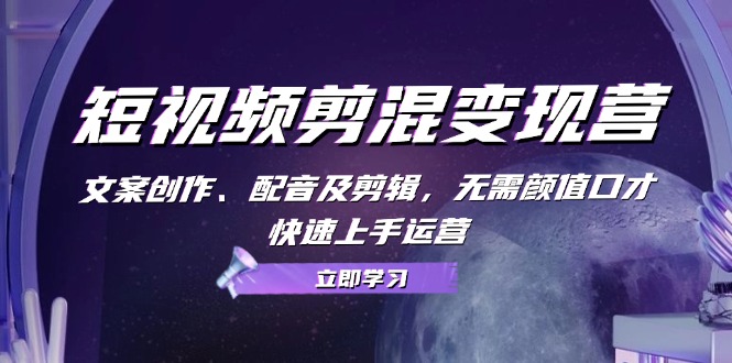 短视频剪混变现营：文案创作、配音及剪辑，无需颜值口才，快速上手运营-影创院