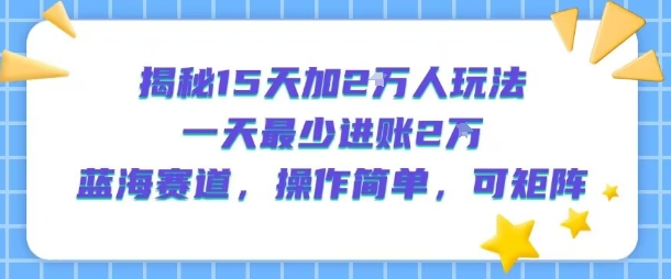 揭秘15天加2W人玩法，一天最少2万进账，蓝海赛道，操作简单，可矩阵-创富院