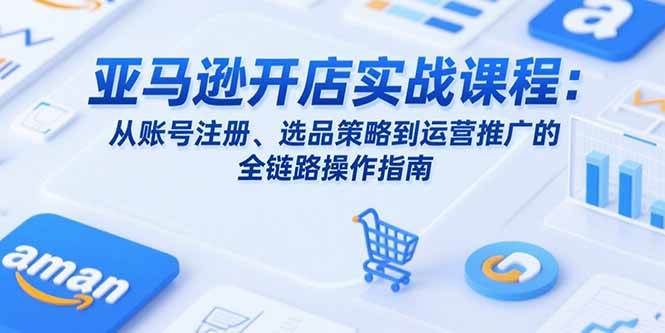 （15439期）亚马逊开店实战课程：从账号注册、选品策略到运营推广的全链路操作指南-创富院