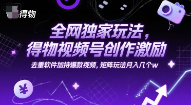 全网独家玩法，得物视频号创作激励 去重软件加持爆款视频，矩阵玩法月入几个w【揭秘】-创富院