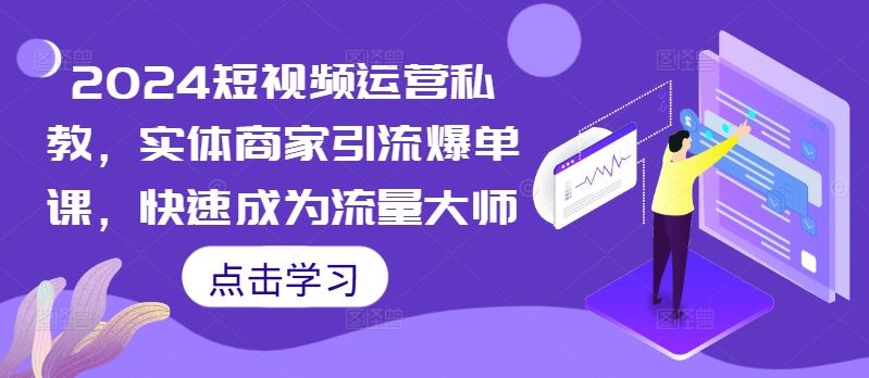 2024短视频运营私教，实体商家引流爆单课，快速成为流量大师-创富院