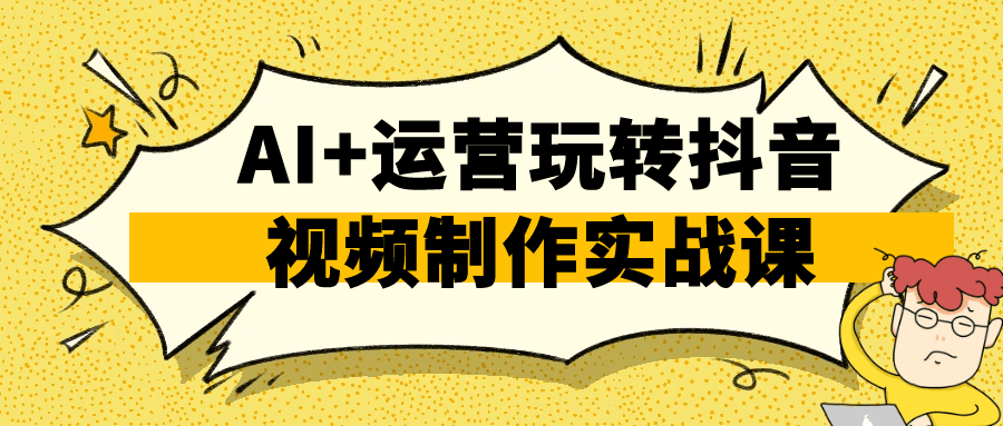 AI+运营玩转抖音视频制作实战课-创富院