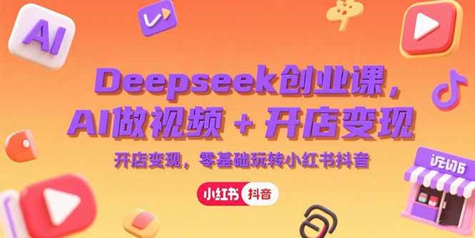 （15286期）Deepseek创业课，AI做视频+开店变现，零基础玩转小红书抖音-创富院