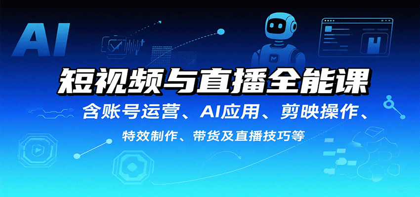 短视频与直播全能课，含账号运营、AI应用、剪映操作、特效制作、带货及直播技巧等-创富院
