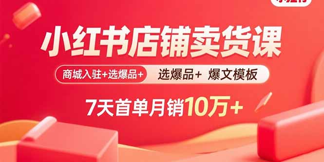 小红书店铺卖货课：商城入驻+选爆品+爆文模板，7天首单月销10万+-创富院