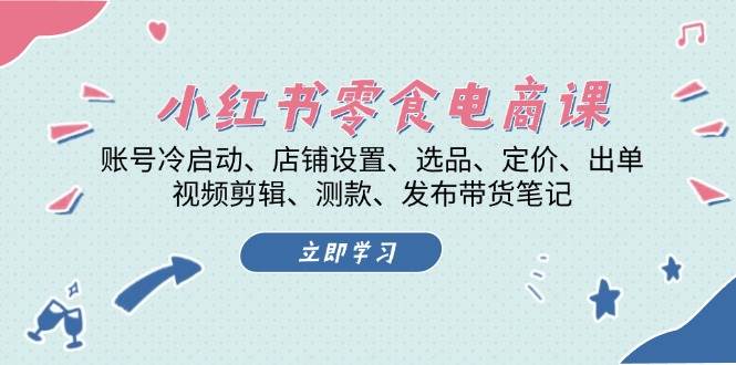 小红书零食电商课：账号冷启动/店铺设置/选品/定价/出单/视频剪辑/测款/发布带货笔记-创富院