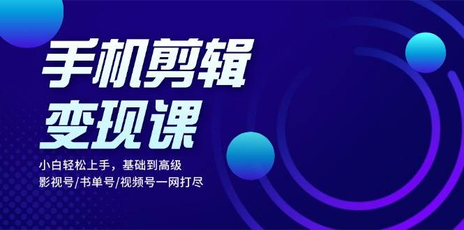 手机剪辑变现课：小白轻松上手，基础到高级 影视号/书单号/视频号一网打尽-影创院