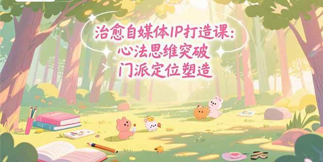 （15464期）治愈自媒体IP打造课：心法思维突破，门派定位塑造，商业闭环搭建-创富院