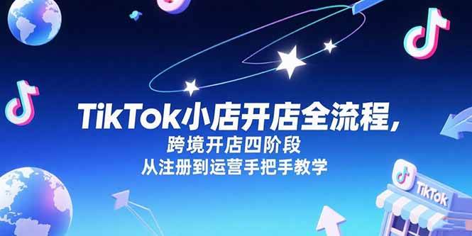 （15285期）TikTok小店开店全流程，跨境开店四阶段，从注册到运营手把手教学-创富院