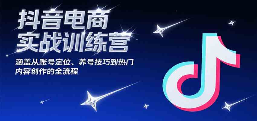 抖音电商实战训练营，涵盖从账号定位、养号技巧到热门内容创作的全流程-创富院