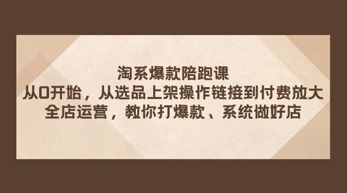 淘系爆款陪跑课：从选品上架操作链接到付费放大、全店运营、打爆款、系统做好店-创富院