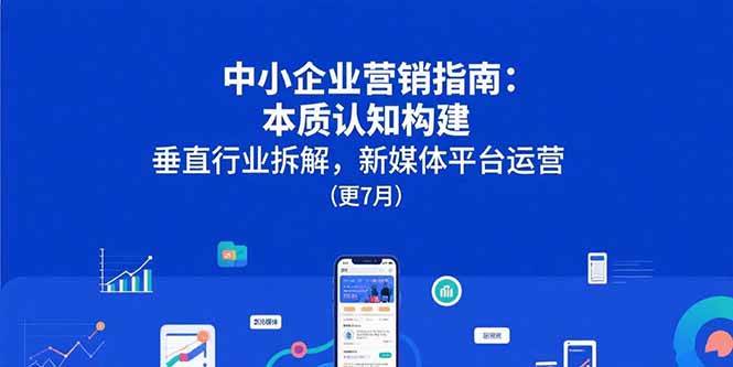 （15501期）中小企业营销指南：本质认知构建，垂直行业拆解，新媒体平台运营(更7月)-创富院