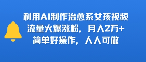 利用AI制作治愈系女孩视频，流量火爆涨粉，月入2W+，简单好操作，人人可做-创富院