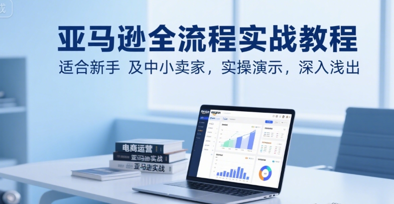 亚马逊全流程实战教程，适合新手及中小卖家，实操演示，深入浅出-创富院