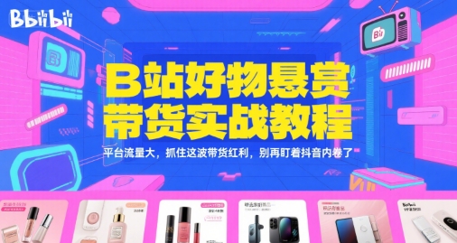 B站好物悬赏带货实战教程，平台流量大，抓住这波带货红利，别再盯着抖音内卷了-创富院