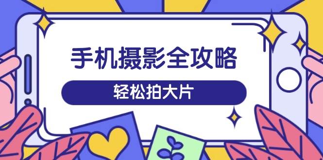 （14476期）手机摄影全攻略，从拍摄到剪辑，训练营带你玩转短视频，轻松拍大片-创富院