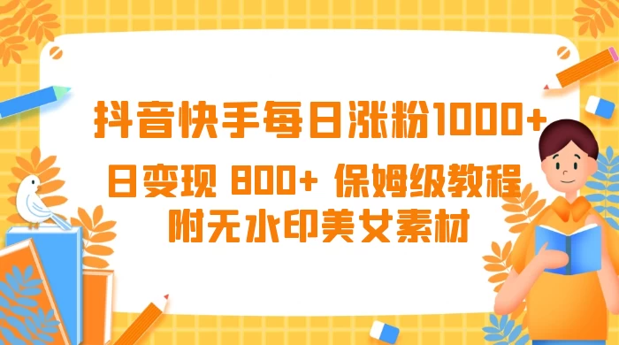 抖音快手每日涨粉 1000+ 日变现 800+ 保姆级教程 （附无水印美女素材）-创富院