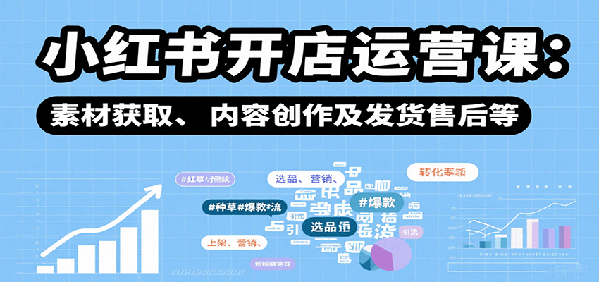 小红书开店运营课：选品、上架、营销、素材获取、内容创作及发货售后等-创富院