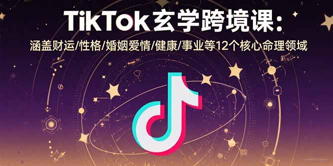 TikTok玄学跨境课：涵盖财运/性格/婚姻爱情/健康/事业等12个核心命理领域-创富院