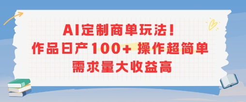 AI定制商单玩法，作品日产100+操作超简单，需求量大收益高-创富院