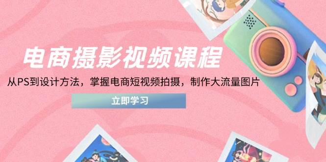 （14429期）电商摄影视频课程，从PS到设计方法，掌握电商短视频拍摄，制作大流量图片-创富院