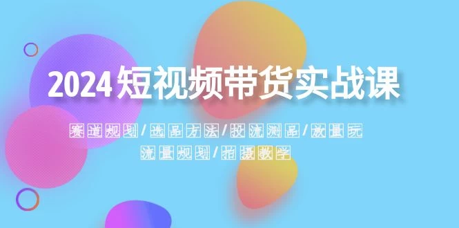 2024 短视频带货实战课：赛道规划、选品方法、投流测品、放量玩法、流量规划-创富院