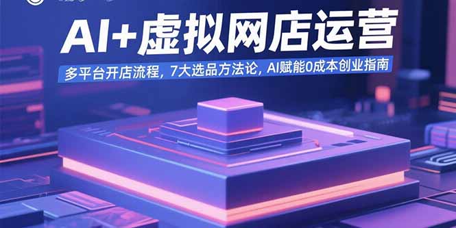 AI+虚拟网店运营：多平台开店流程，7大选品方法论，AI赋能0成本创业指南-创富院