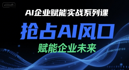 AI企业赋能实战系列课，抢占AI风口，赋能企业未来-创富院