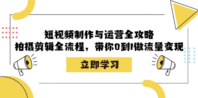 短视频制作与运营全攻略：拍摄剪辑全流程，带你0到1做流量变现-创富院