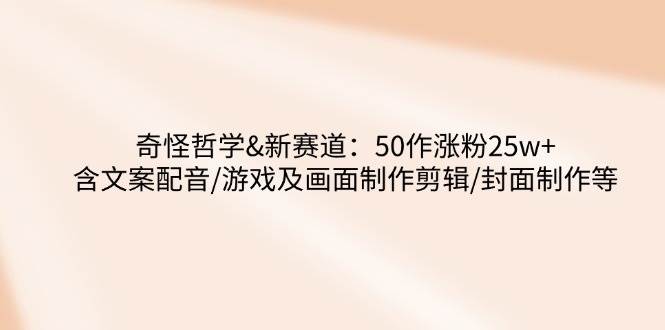 （14480期）奇怪哲学-新赛道：50作涨粉25w+含文案配音/游戏及画面制作剪辑/封面制作等-创富院