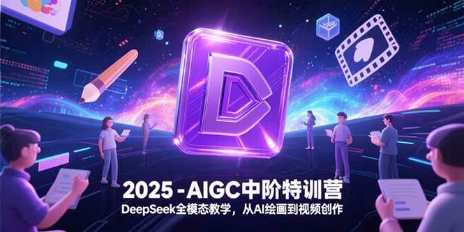 （15224期）2025-AIGC中阶特训营，DeepSeek全模态教学，从AI绘画到视频创作-创富院
