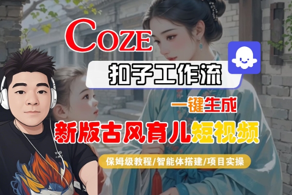 Coze扣子工作流一键生成新版古风育儿短视频，保姆级教程-智能体搭建-项目实操-创富院