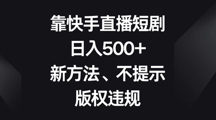 靠快手直播短剧，日入500+，新方法、不提示版权违规-创富院