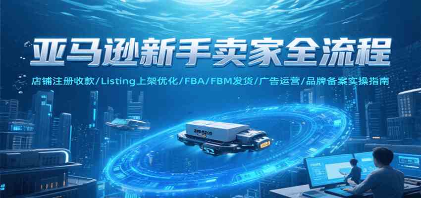 亚马逊新手卖家全流程，注册收款/Listing上架优化/ FBA/FBM发货/广告运营/品牌备案-创富院