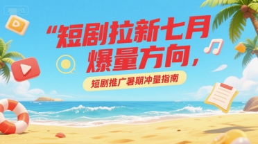 短剧拉新七月爆量方向，短剧推广暑期冲量指南-创富院