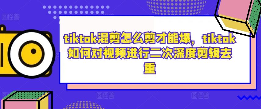 tiktok混剪怎么剪才能爆，tiktok如何对视频进行二次深度剪辑去重-创富院