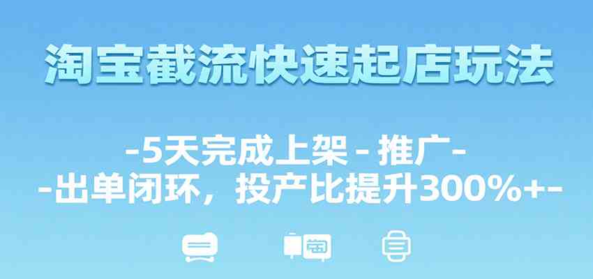 淘宝截流快速起店玩法，5天完成上架-推广-出单闭环，投产比提升300%+-创富院