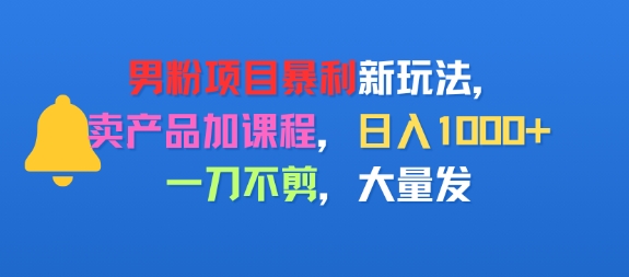 男粉项目新玩法，卖产品加课程，日入1k+暴利成本低，一刀不剪，大量发-创富院