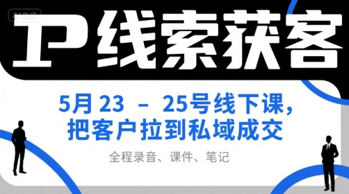 IP线索获客5月23-25号线下课，把客户拉到私域成交（录音+课件+笔记）-创富院