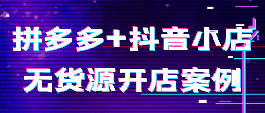拼多多+抖音小店无货源开店案例-创富院