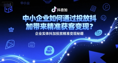 中小企业如何通过投放抖加带来精准获客变现？企业实体抖加投放精准变现秘籍-创富院