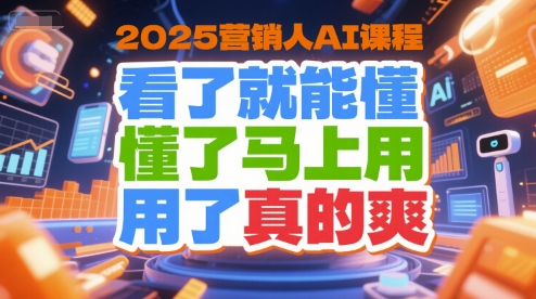 2025营销人AI课程，看了就能懂，懂了马上用，用了真的爽-创富院