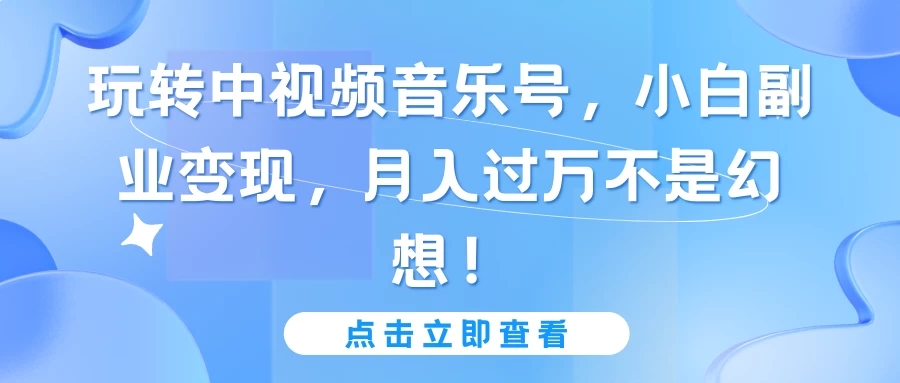 玩转中视频音乐号，小白副业变现，月入过万不是幻想！-创富院