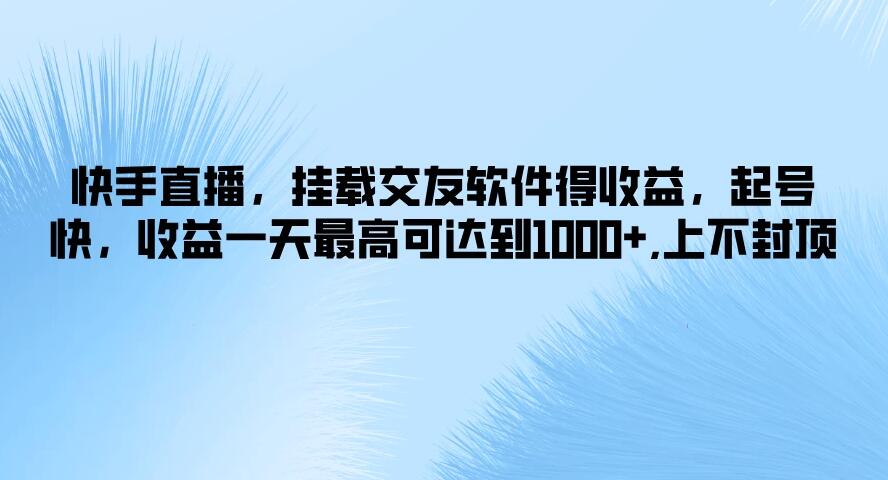 快手直播，挂载交友软件得收益，起号快，收益一天最高可达到1000+，上不封顶-创富院
